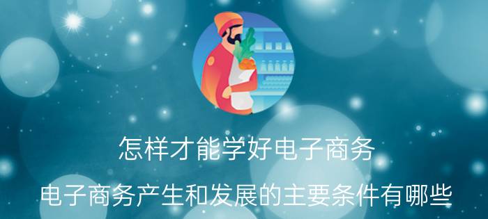 怎样才能学好电子商务 电子商务产生和发展的主要条件有哪些？